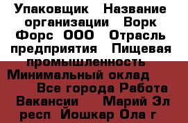 Упаковщик › Название организации ­ Ворк Форс, ООО › Отрасль предприятия ­ Пищевая промышленность › Минимальный оклад ­ 24 000 - Все города Работа » Вакансии   . Марий Эл респ.,Йошкар-Ола г.